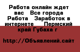 Работа онлайн ждет вас - Все города Работа » Заработок в интернете   . Пермский край,Губаха г.